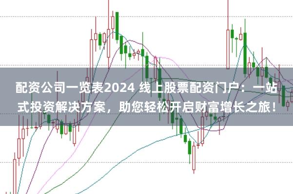 配资公司一览表2024 线上股票配资门户：一站式投资解决方案，助您轻松开启财富增长之旅！