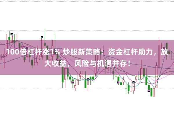 100倍杠杆涨1% 炒股新策略：资金杠杆助力，放大收益，风险与机遇并存！