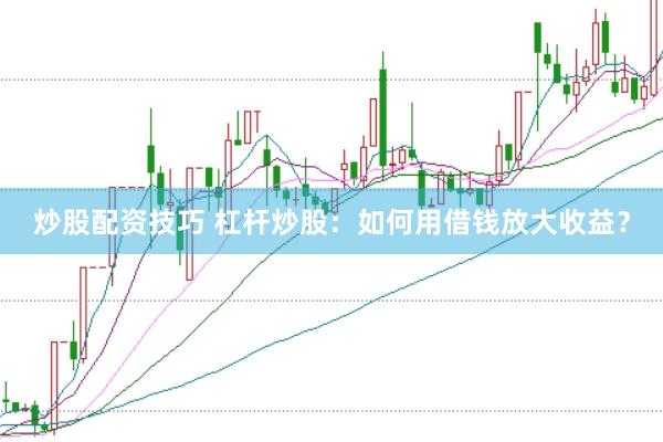 炒股配资技巧 杠杆炒股：如何用借钱放大收益？