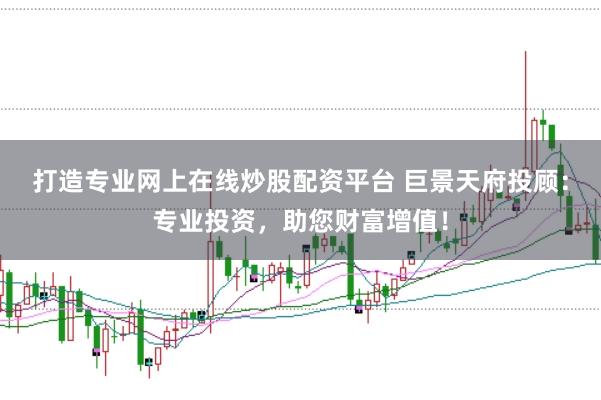 打造专业网上在线炒股配资平台 巨景天府投顾：专业投资，助您财富增值！
