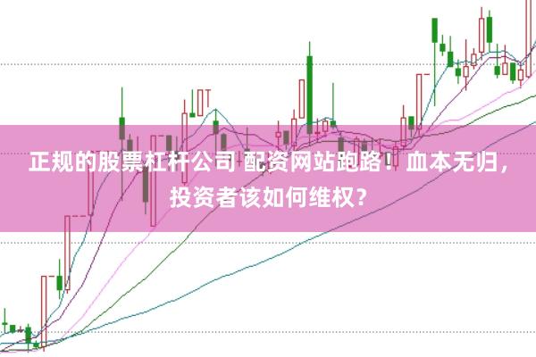 正规的股票杠杆公司 配资网站跑路！血本无归，投资者该如何维权？