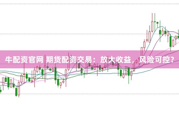 牛配资官网 期货配资交易：放大收益，风险可控？