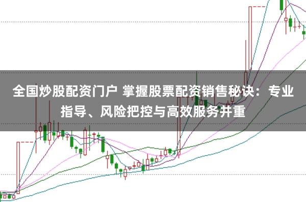 全国炒股配资门户 掌握股票配资销售秘诀：专业指导、风险把控与高效服务并重