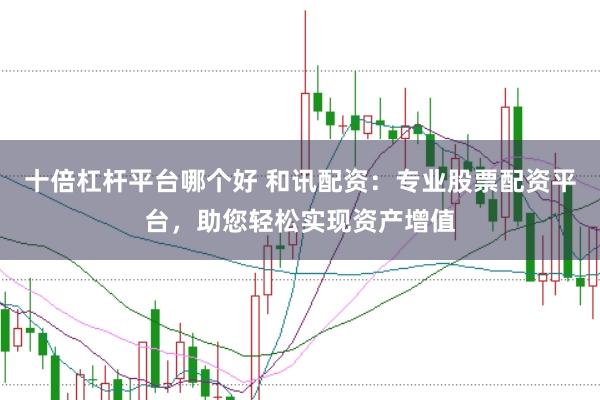 十倍杠杆平台哪个好 和讯配资：专业股票配资平台，助您轻松实现资产增值