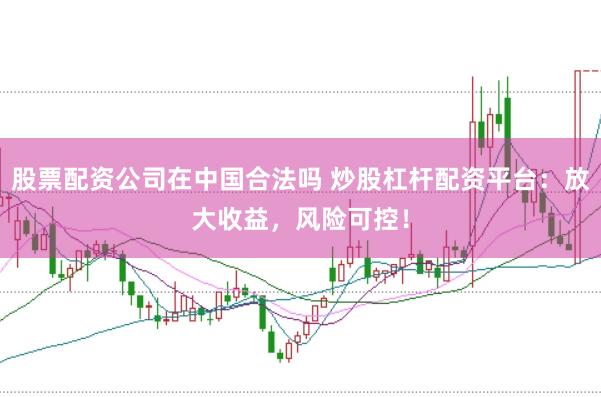 股票配资公司在中国合法吗 炒股杠杆配资平台：放大收益，风险可控！