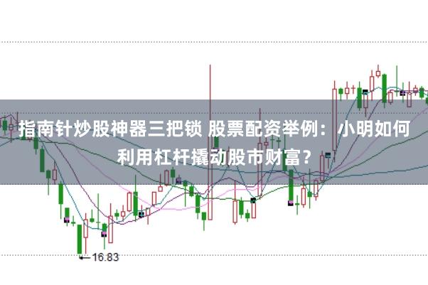 指南针炒股神器三把锁 股票配资举例：小明如何利用杠杆撬动股市财富？