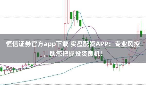 恒信证券官方app下载 实盘配资APP：专业风控，助您把握投资良机！