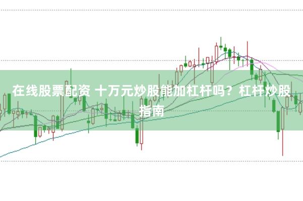 在线股票配资 十万元炒股能加杠杆吗？杠杆炒股指南