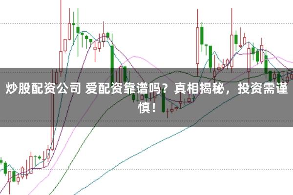炒股配资公司 爱配资靠谱吗？真相揭秘，投资需谨慎！