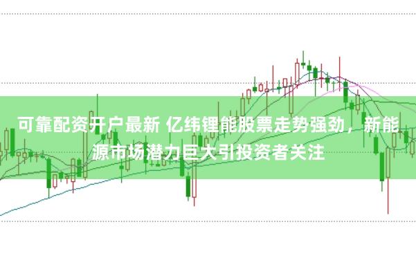 可靠配资开户最新 亿纬锂能股票走势强劲，新能源市场潜力巨大引投资者关注