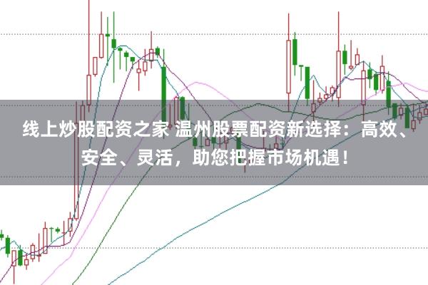 线上炒股配资之家 温州股票配资新选择：高效、安全、灵活，助您把握市场机遇！