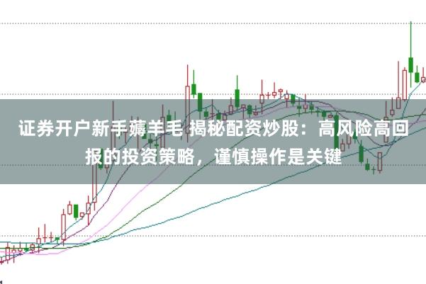 证券开户新手薅羊毛 揭秘配资炒股：高风险高回报的投资策略，谨慎操作是关键