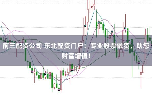 前三配资公司 东北配资门户：专业股票融资，助您财富增值！