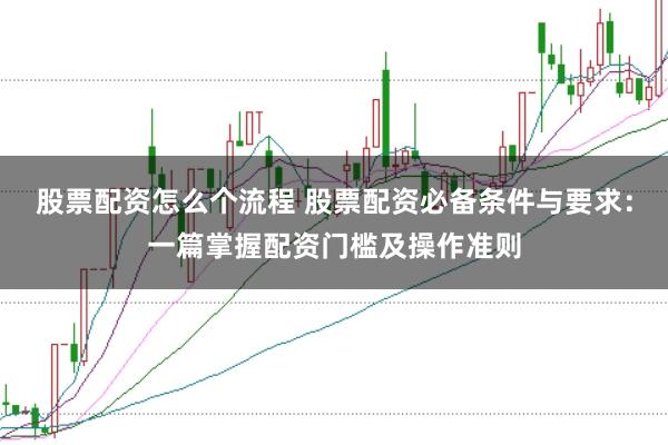 股票配资怎么个流程 股票配资必备条件与要求：一篇掌握配资门槛及操作准则