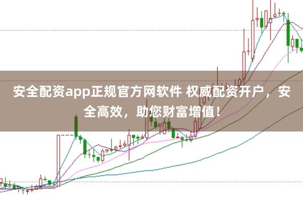 安全配资app正规官方网软件 权威配资开户，安全高效，助您财富增值！