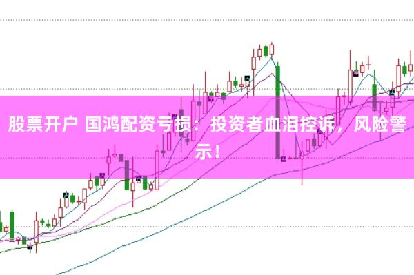 股票开户 国鸿配资亏损：投资者血泪控诉，风险警示！