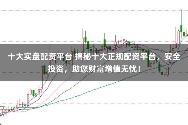 十大实盘配资平台 揭秘十大正规配资平台，安全投资，助您财富增值无忧！