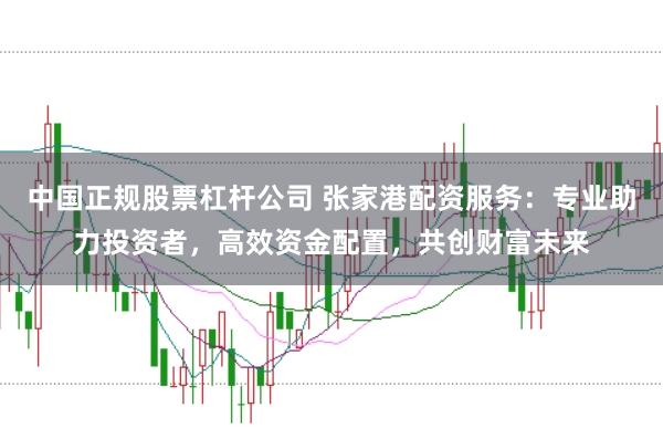 中国正规股票杠杆公司 张家港配资服务：专业助力投资者，高效资金配置，共创财富未来