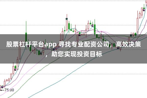 股票杠杆平台app 寻找专业配资公司，高效决策，助您实现投资目标