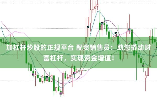 加杠杆炒股的正规平台 配资销售员：助您撬动财富杠杆，实现资金增值！