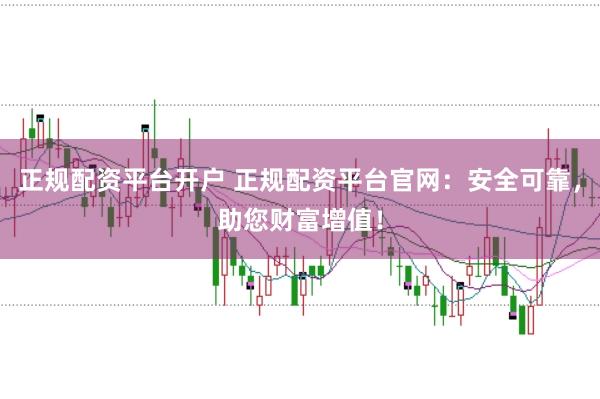 正规配资平台开户 正规配资平台官网：安全可靠，助您财富增值！