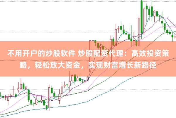 不用开户的炒股软件 炒股配资代理：高效投资策略，轻松放大资金，实现财富增长新路径