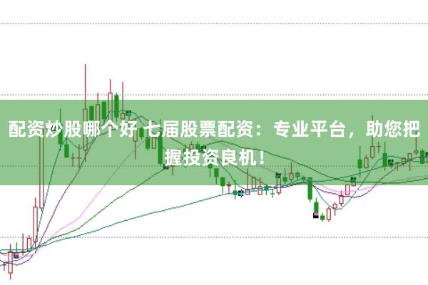 配资炒股哪个好 七届股票配资：专业平台，助您把握投资良机！