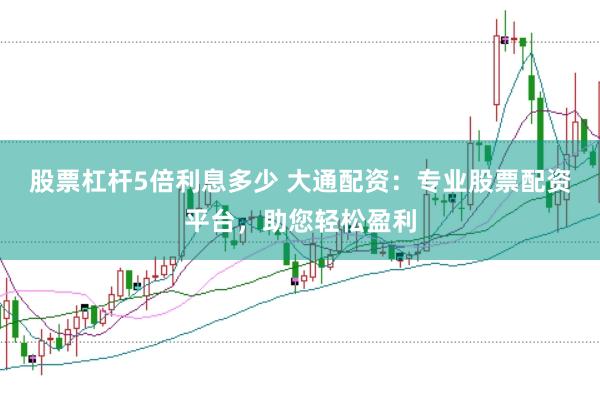 股票杠杆5倍利息多少 大通配资：专业股票配资平台，助您轻松盈利