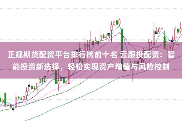 正规期货配资平台排行榜前十名 云跟投配资：智能投资新选择，轻松实现资产增值与风险控制