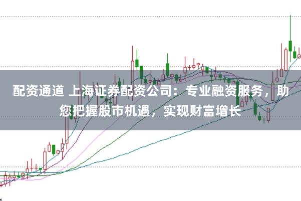 配资通道 上海证券配资公司：专业融资服务，助您把握股市机遇，实现财富增长