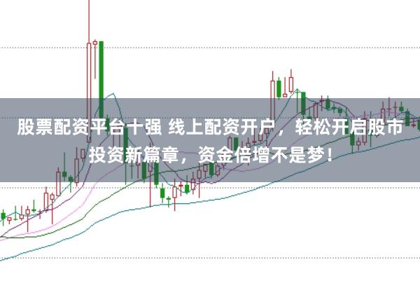 股票配资平台十强 线上配资开户，轻松开启股市投资新篇章，资金倍增不是梦！