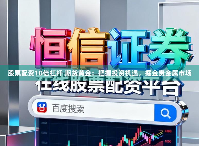 股票配资10倍杠杆 期货黄金：把握投资机遇，掘金贵金属市场