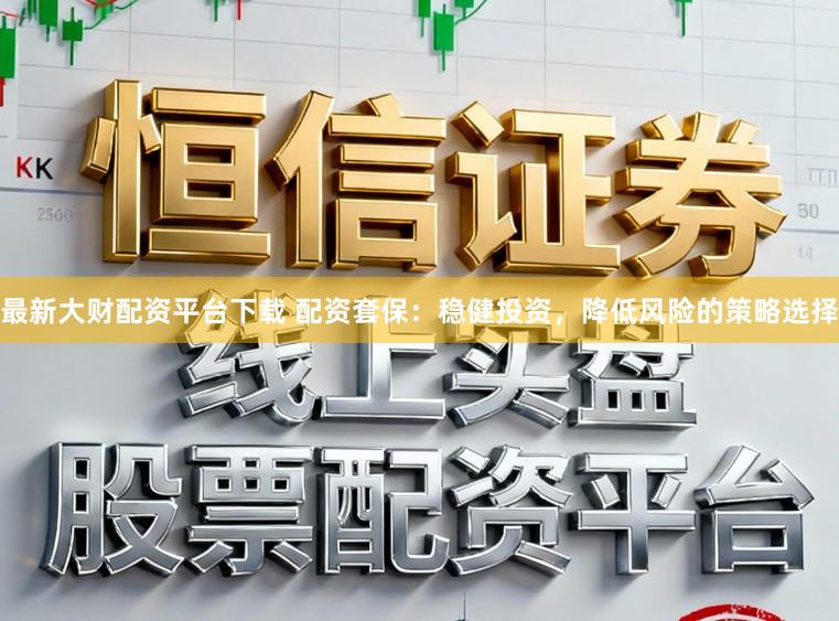 最新大财配资平台下载 配资套保：稳健投资，降低风险的策略选择