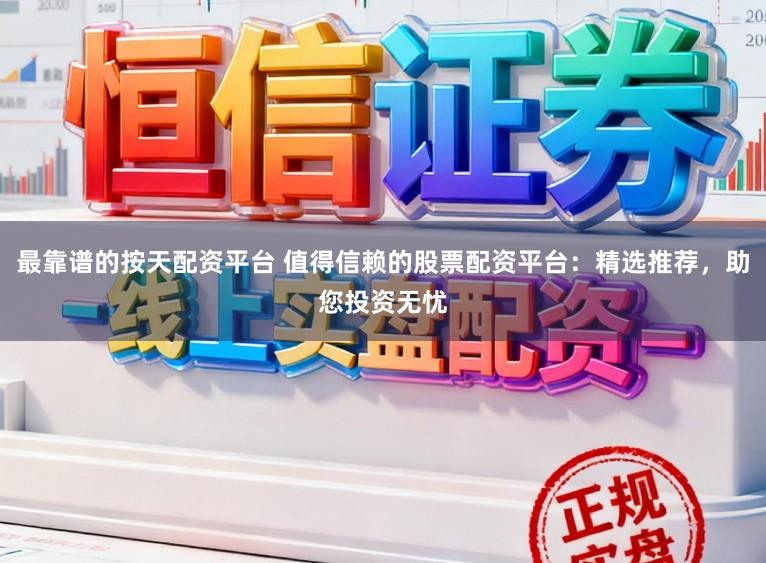 最靠谱的按天配资平台 值得信赖的股票配资平台：精选推荐，助您投资无忧