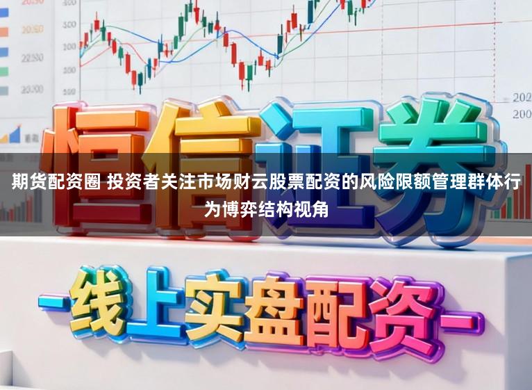 期货配资圈 投资者关注市场财云股票配资的风险限额管理群体行为博弈结构视角