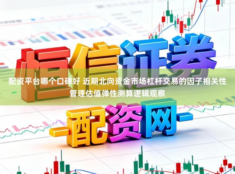 配资平台哪个口碑好 近期北向资金市场杠杆交易的因子相关性管理估值弹性测算逻辑观察