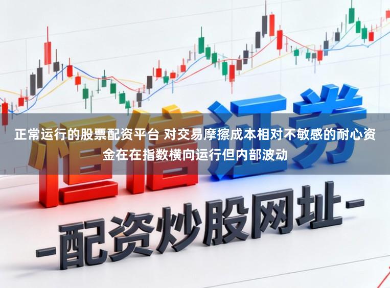 正常运行的股票配资平台 对交易摩擦成本相对不敏感的耐心资金在在指数横向运行但内部波动