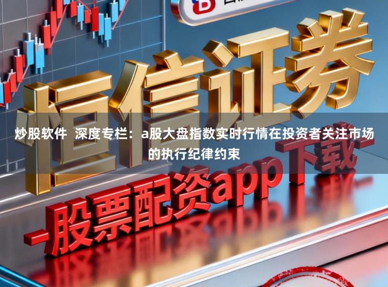 炒股软件  深度专栏：a股大盘指数实时行情在投资者关注市场的执行纪律约束