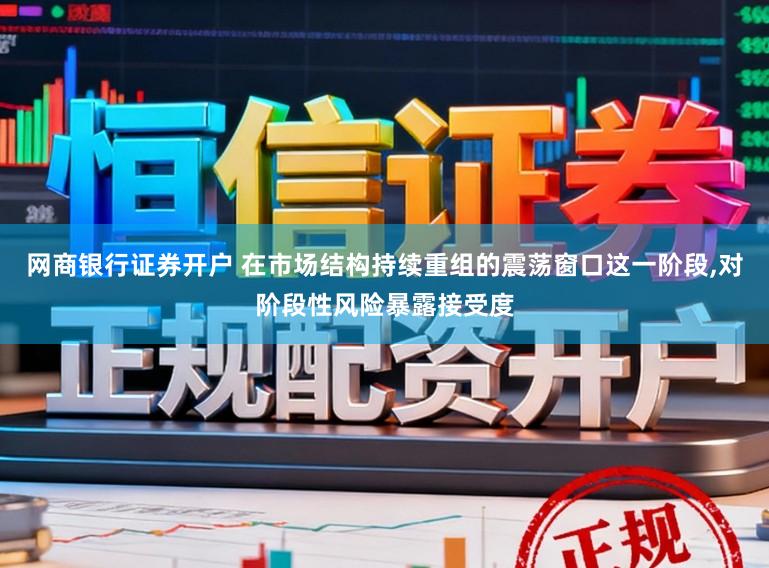 网商银行证券开户 在市场结构持续重组的震荡窗口这一阶段,对阶段性风险暴露接受度