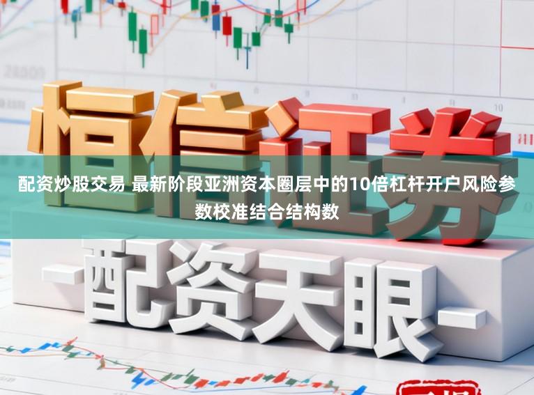 配资炒股交易 最新阶段亚洲资本圈层中的10倍杠杆开户风险参数校准结合结构数