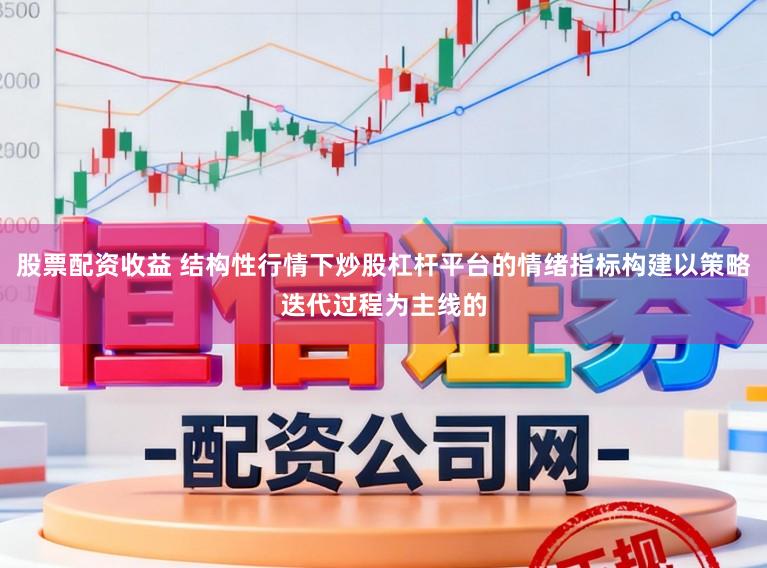 股票配资收益 结构性行情下炒股杠杆平台的情绪指标构建以策略迭代过程为主线的