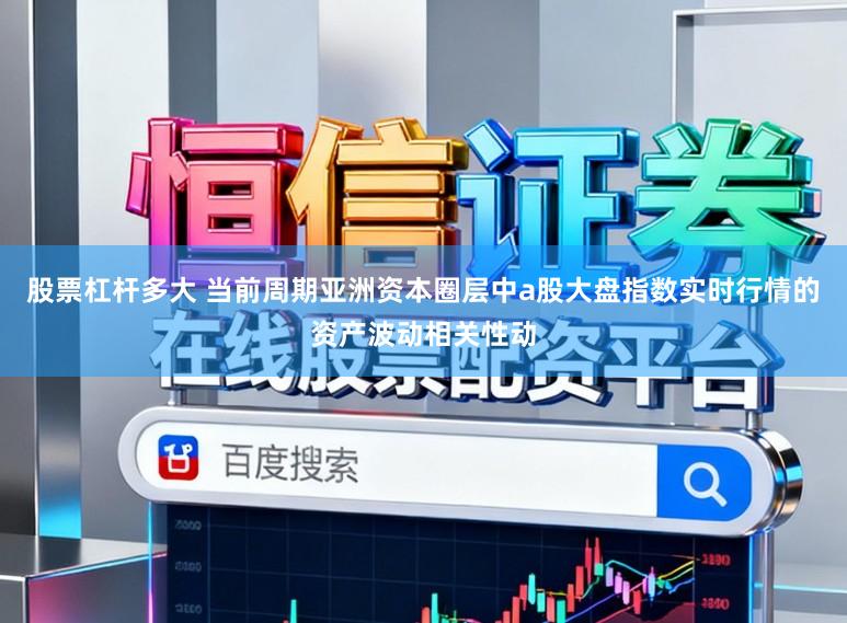 股票杠杆多大 当前周期亚洲资本圈层中a股大盘指数实时行情的资产波动相关性动