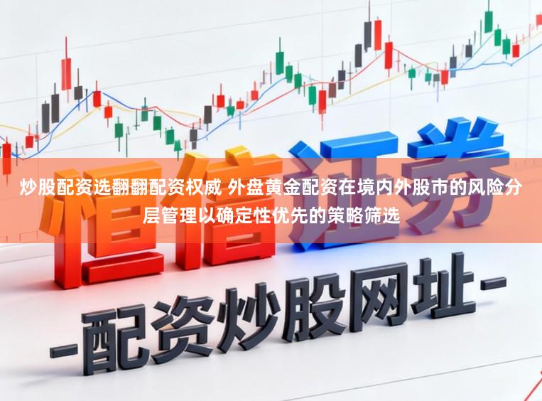 炒股配资选翻翻配资权威 外盘黄金配资在境内外股市的风险分层管理以确定性优先的策略筛选