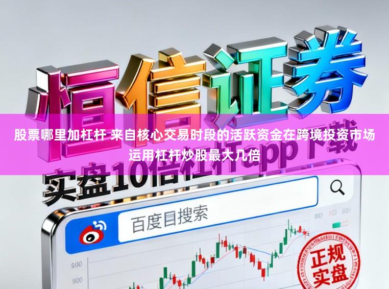 股票哪里加杠杆 来自核心交易时段的活跃资金在跨境投资市场运用杠杆炒股最大几倍
