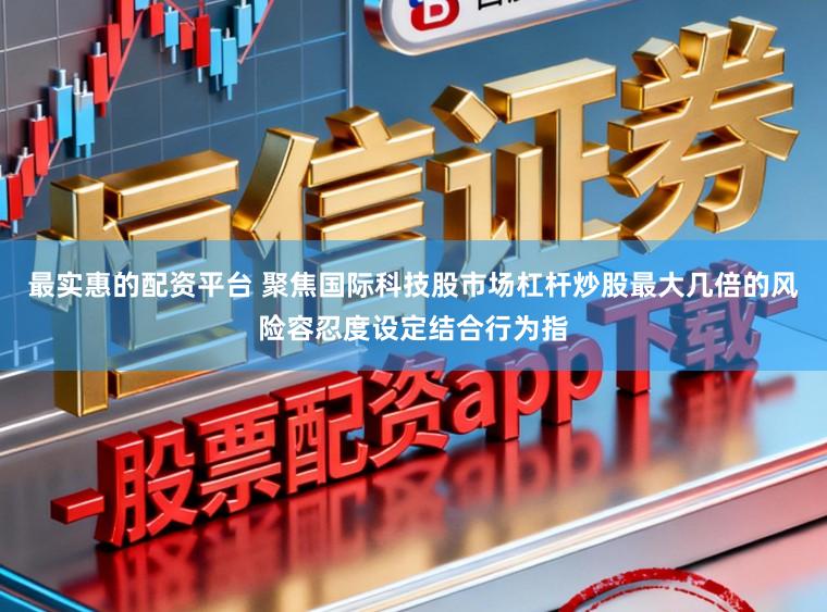 最实惠的配资平台 聚焦国际科技股市场杠杆炒股最大几倍的风险容忍度设定结合行为指
