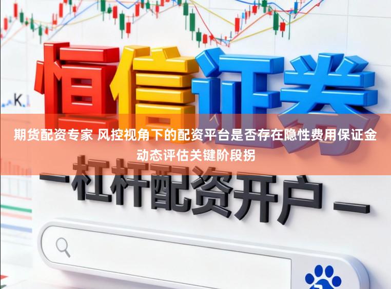 期货配资专家 风控视角下的配资平台是否存在隐性费用保证金动态评估关键阶段拐