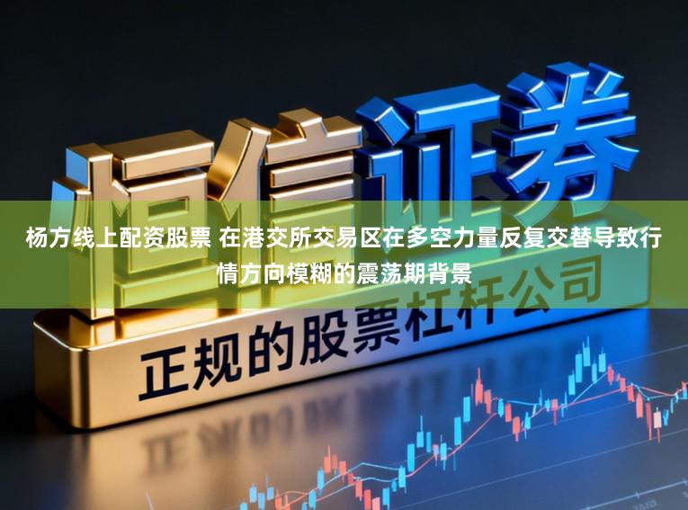 杨方线上配资股票 在港交所交易区在多空力量反复交替导致行情方向模糊的震荡期背景