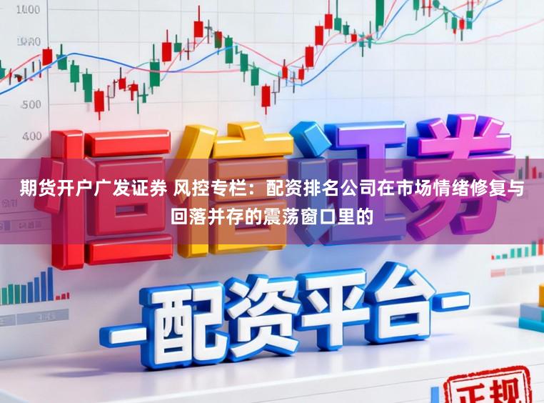 期货开户广发证券 风控专栏：配资排名公司在市场情绪修复与回落并存的震荡窗口里的