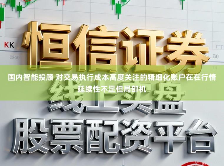 国内智能投顾 对交易执行成本高度关注的精细化账户在在行情延续性不足但局部机