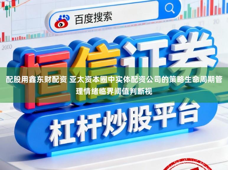 配股用鑫东财配资 亚太资本圈中实体配资公司的策略生命周期管理情绪临界阈值判断视